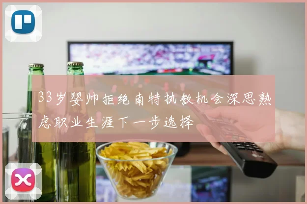 33岁婴帅拒绝南特执教机会深思熟虑职业生涯下一步选择