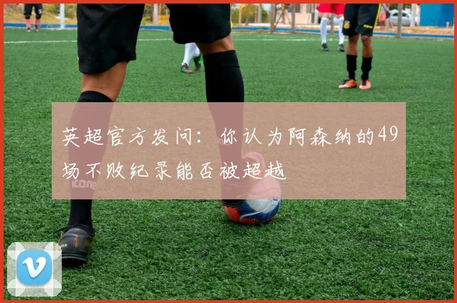 英超官方发问：你认为阿森纳的49场不败纪录能否被超越