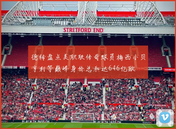 德转盘点美职联传奇球员梅西小贝亨利等巅峰身价总和达646亿欧