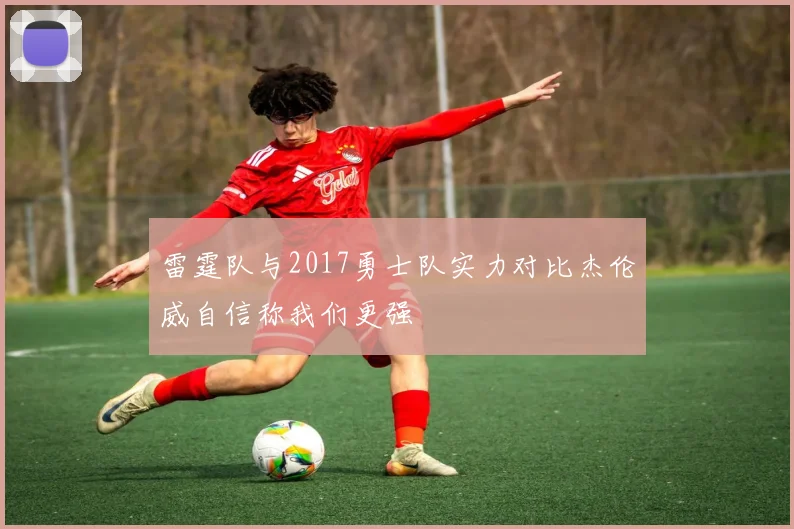 雷霆队与2017勇士队实力对比杰伦威自信称我们更强