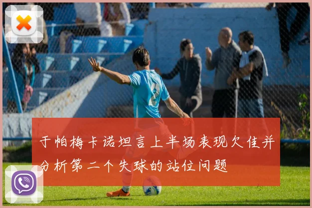于帕梅卡诺坦言上半场表现欠佳并分析第二个失球的站位问题