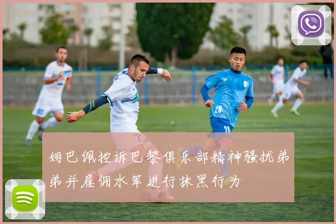 姆巴佩控诉巴黎俱乐部精神骚扰弟弟并雇佣水军进行抹黑行为