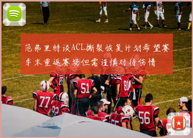 范弗里特谈ACL撕裂恢复计划希望赛季末重返赛场但需谨慎对待伤情