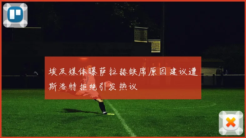 埃及媒体曝萨拉赫缺席原因建议遭斯洛特拒绝引发热议