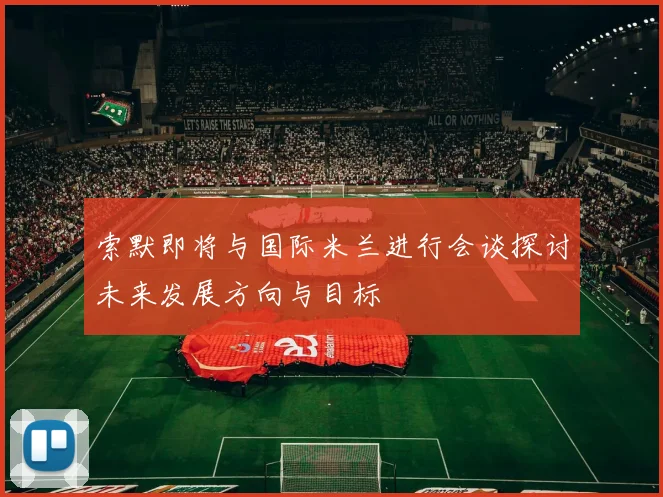 索默即将与国际米兰进行会谈探讨未来发展方向与目标