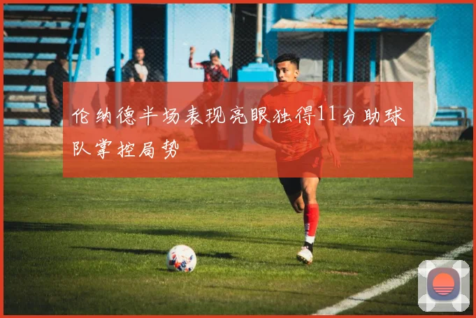伦纳德半场表现亮眼独得11分助球队掌控局势