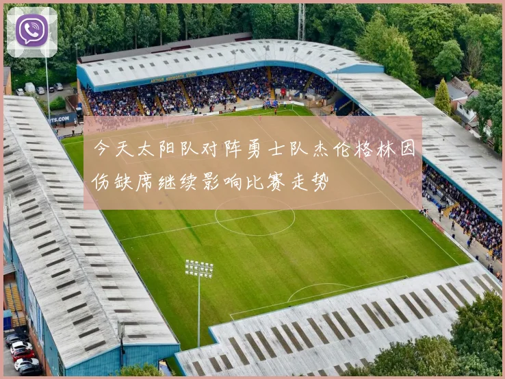 今天太阳队对阵勇士队杰伦格林因伤缺席继续影响比赛走势