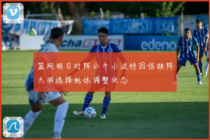 篮网明日对阵公牛小波特因伤缺阵杰明选择轮休调整状态
