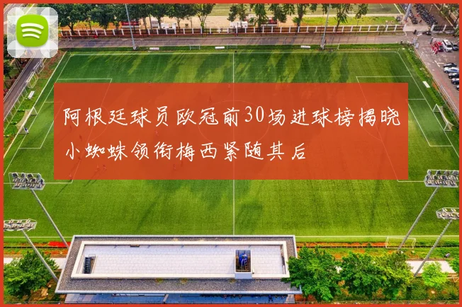 阿根廷球员欧冠前30场进球榜揭晓小蜘蛛领衔梅西紧随其后