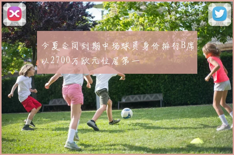 今夏合同到期中场球员身价排行B席以2700万欧元位居第一