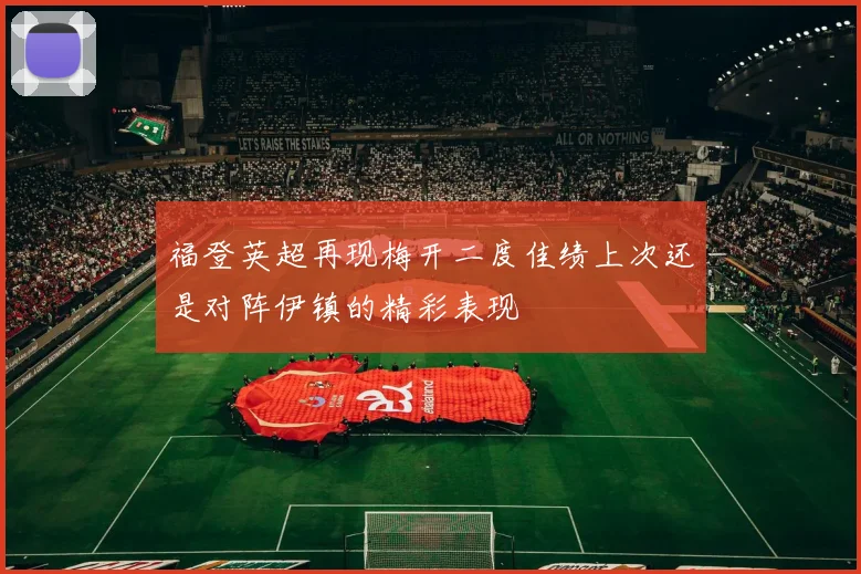 福登英超再现梅开二度佳绩上次还是对阵伊镇的精彩表现