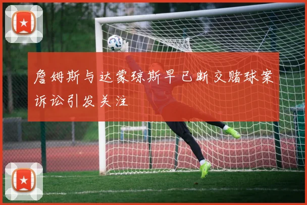 詹姆斯与达蒙琼斯早已断交赌球案诉讼引发关注