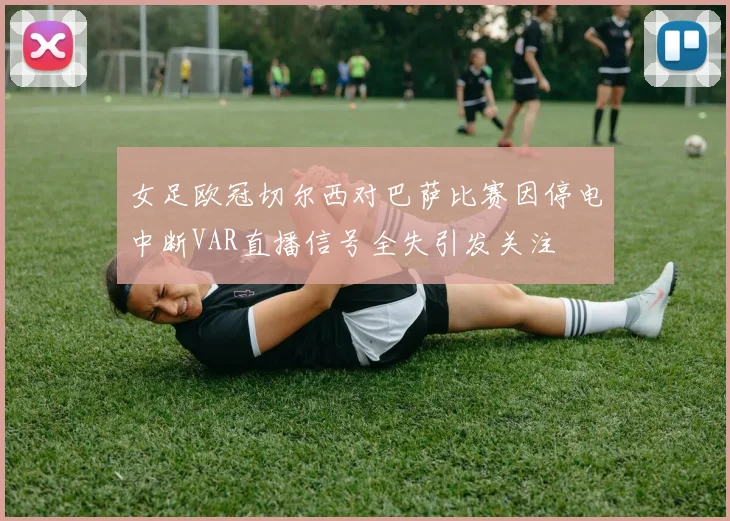 女足欧冠切尔西对巴萨比赛因停电中断VAR直播信号全失引发关注