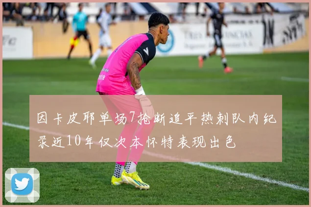 因卡皮耶单场7抢断追平热刺队内纪录近10年仅次本怀特表现出色