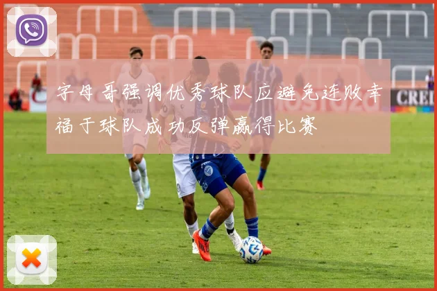字母哥强调优秀球队应避免连败幸福于球队成功反弹赢得比赛