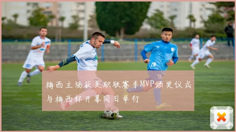 梅西主场获美职联赛季MVP颁奖仪式与梅西杯开幕同日举行