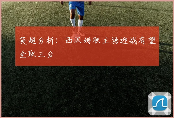 英超分析：西汉姆联主场迎战有望全取三分