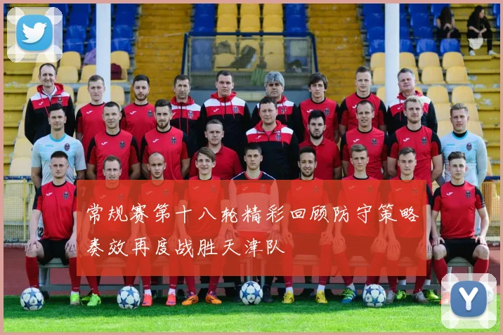 常规赛第十八轮精彩回顾防守策略奏效再度战胜天津队