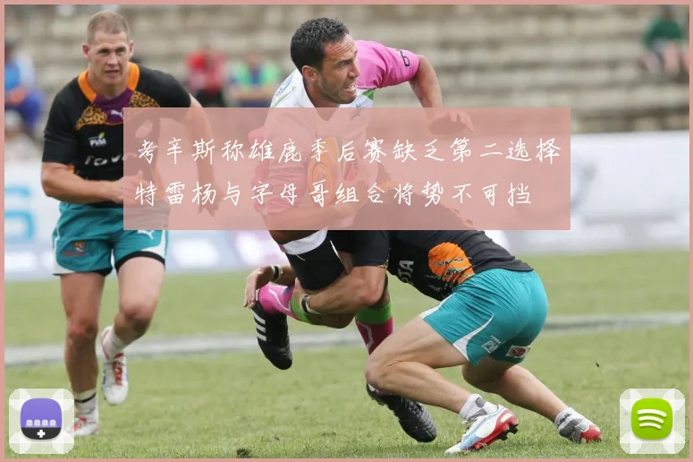 考辛斯称雄鹿季后赛缺乏第二选择特雷杨与字母哥组合将势不可挡