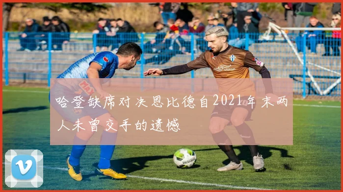 哈登缺席对决恩比德自2021年末两人未曾交手的遗憾