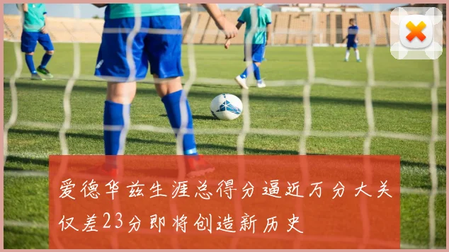 爱德华兹生涯总得分逼近万分大关仅差23分即将创造新历史