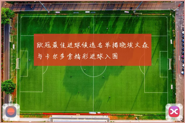 欧冠最佳进球候选名单揭晓埃文森与卡尔多索精彩进球入围