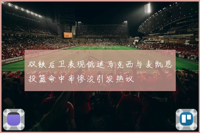 双铁后卫表现低迷马克西与麦凯恩投篮命中率惨淡引发热议