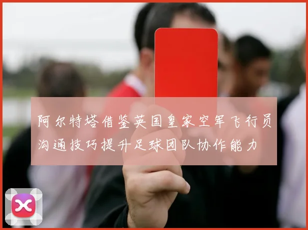 阿尔特塔借鉴英国皇家空军飞行员沟通技巧提升足球团队协作能力