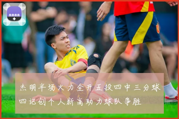 杰明半场火力全开五投四中三分球四记创个人新高助力球队争胜