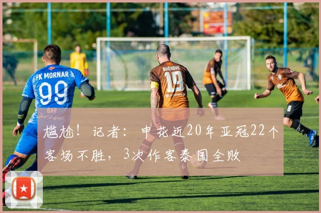 尴尬！记者：申花近20年亚冠22个客场不胜，3次作客泰国全败