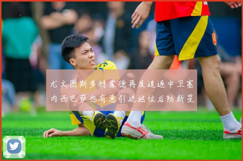 尤文图斯多特蒙德再度追逐中卫塞内西巴萨也有意引进这位后防新星