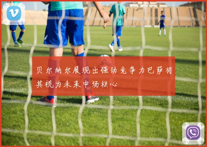 贝尔纳尔展现出强劲竞争力巴萨将其视为未来中场核心