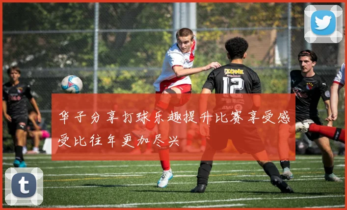 华子分享打球乐趣提升比赛享受感受比往年更加尽兴