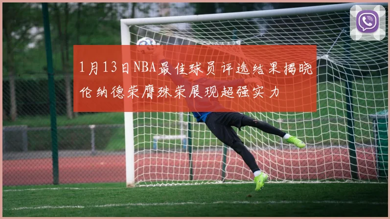 1月13日NBA最佳球员评选结果揭晓伦纳德荣膺殊荣展现超强实力