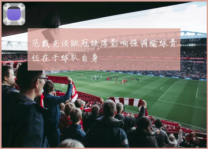 范戴克谈欧冠缺席影响强调输球责任在于球队自身
