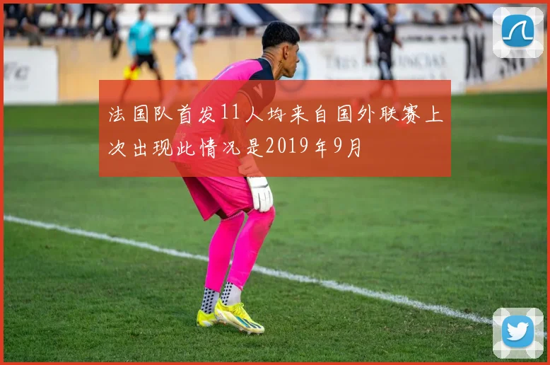 法国队首发11人均来自国外联赛上次出现此情况是2019年9月