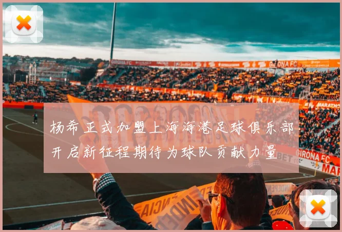 杨希正式加盟上海海港足球俱乐部开启新征程期待为球队贡献力量