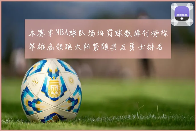 本赛季NBA球队场均罚球数排行榜绿军雄鹿领跑太阳紧随其后勇士排名第九