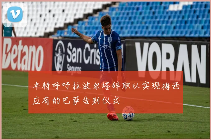 丰特呼吁拉波尔塔辞职以实现梅西应有的巴萨告别仪式