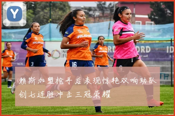 赖斯加盟枪手后表现惊艳双响助队创七连胜冲击三冠荣耀