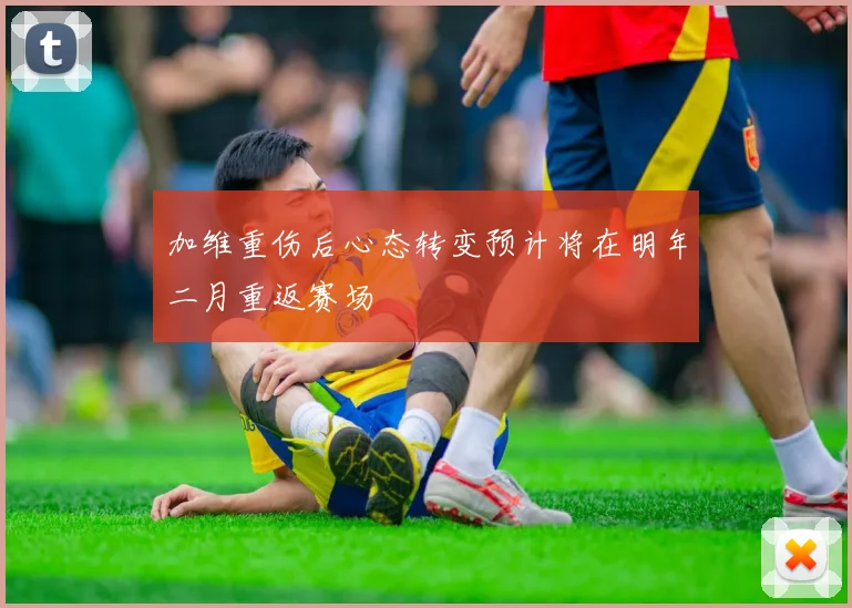 加维重伤后心态转变预计将在明年二月重返赛场