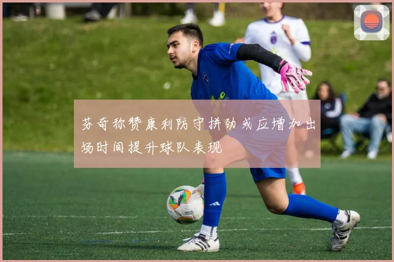 芬奇称赞康利防守拼劲或应增加出场时间提升球队表现