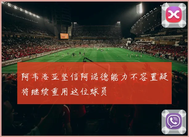 阿韦洛亚坚信阿诺德能力不容置疑将继续重用这位球员