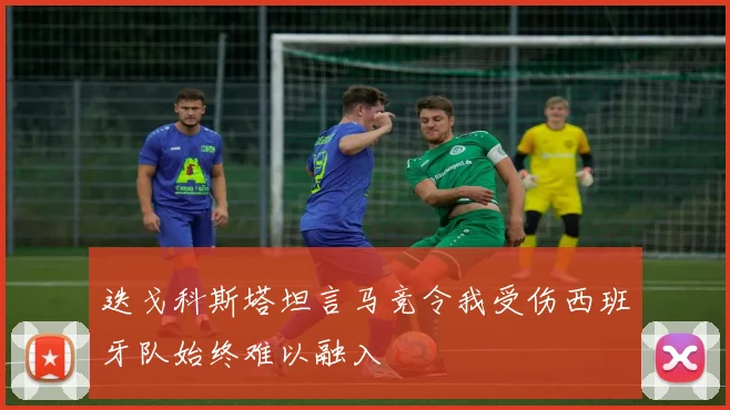 迭戈科斯塔坦言马竞令我受伤西班牙队始终难以融入