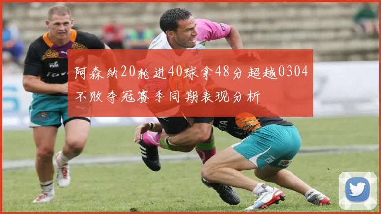 阿森纳20轮进40球拿48分超越0304不败夺冠赛季同期表现分析