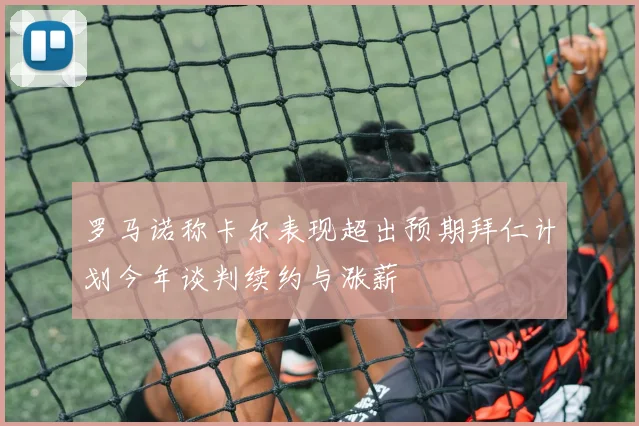 罗马诺称卡尔表现超出预期拜仁计划今年谈判续约与涨薪