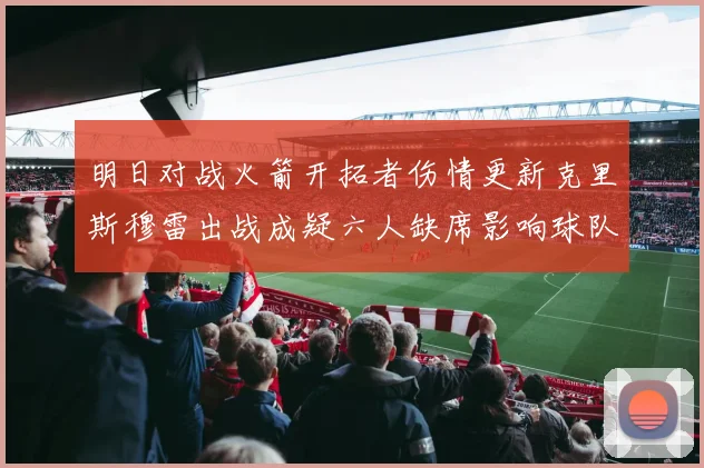 明日对战火箭开拓者伤情更新克里斯穆雷出战成疑六人缺席影响球队实力