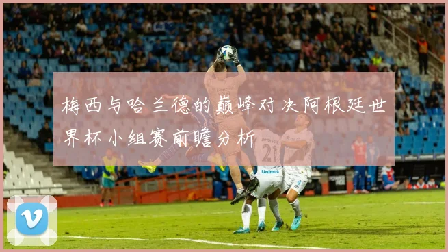 梅西与哈兰德的巅峰对决阿根廷世界杯小组赛前瞻分析