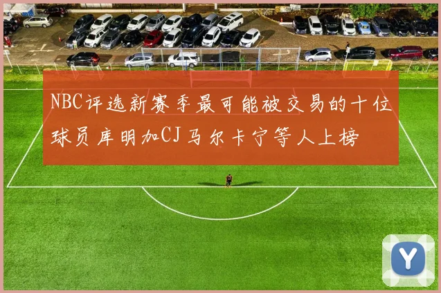 NBC评选新赛季最可能被交易的十位球员库明加CJ马尔卡宁等人上榜