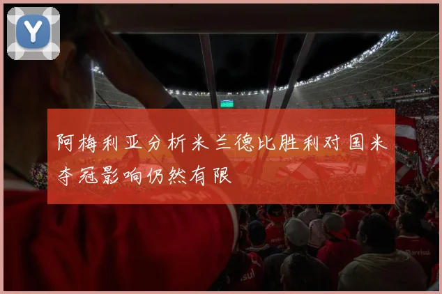 阿梅利亚分析米兰德比胜利对国米夺冠影响仍然有限